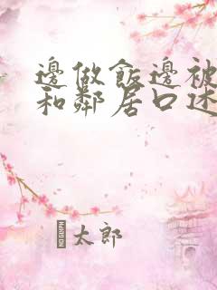 边做饭边被躁我和邻居口述男男