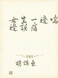 女生一边喘气一边说痛