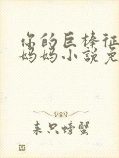 你的巨棒征服了妈妈小说免费阅读