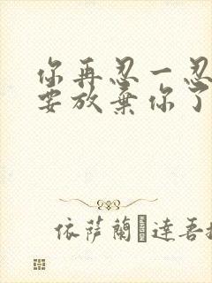 你再忍一忍我快要放弃你了