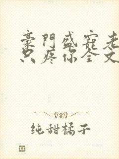 豪门盛宠老婆我只疼你全文免费阅读