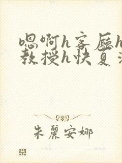 嗯啊h客厅hh教授h快夏清言