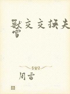 兽交交换夫妻小雪