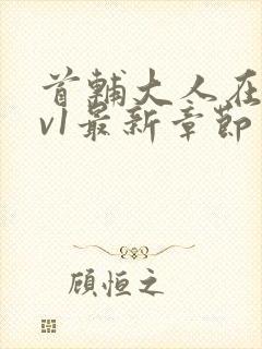 首辅大人在上1v1最新章节