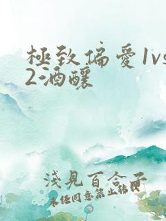 极致偏爱1vs2酒酿