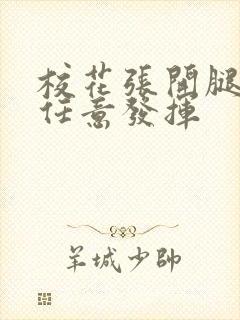 校花张开腿让我任意发挥