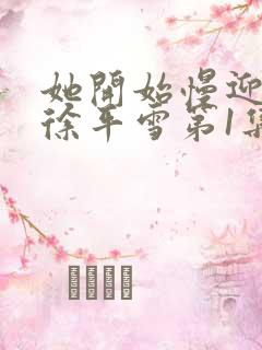 她开始慢迎迎合徐平雪第1集