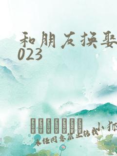 和朋友换娶妻2023