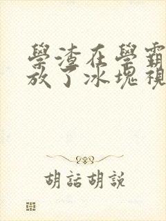 学渣在学霸肚子放了冰块视频