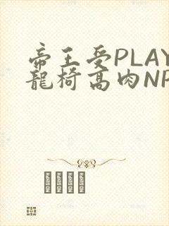 帝王受PLAY龙椅高肉NP