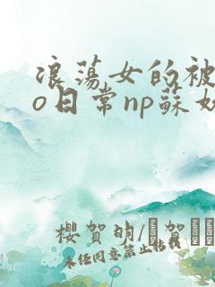 浪荡女的被cao日常np苏妖精