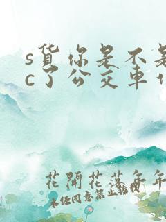 s货你是不是欠c了公交车作文渺