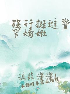 强行挺进警花紧窄娇嫩