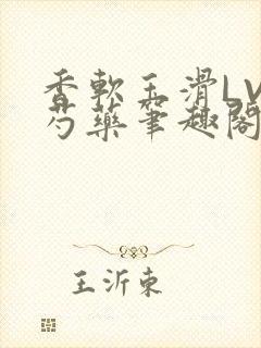 香软玉滑LVL芍药笔趣阁简介