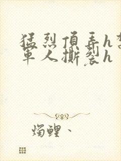 猛烈顶弄h禁欲军人撕裂h