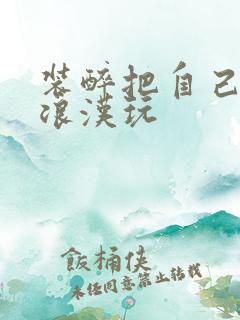 装醉把自己给流浪汉玩