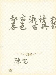 都市激情 校园春色 古典武侠