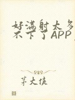 好满射太多了装不下了APP免费