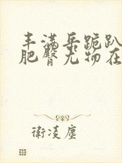 丰满岳跪趴高撅肥臀尤物在线观看