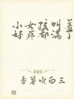 小女孩叫着好大好疼都满了