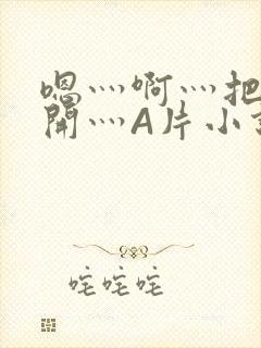 嗯灬啊灬把腿张开灬A片小说