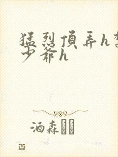 猛烈顶弄h禁欲少爷h