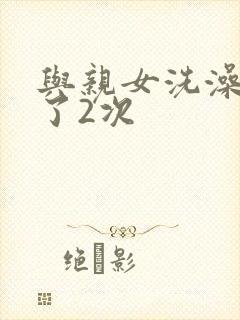 与亲女洗澡时伦了2次