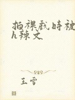 拍裸戏时被c了h辣文