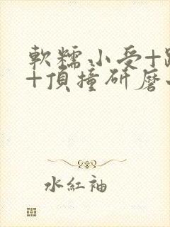 软糯小受+趴着+顶撞研磨小说