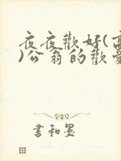 夜夜欢好(高h)公翁的欢爱h