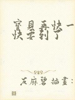 宝贝再快一点我快要到了