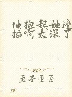 他抱起她边走边插啊太深了