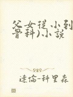 父女从小到大(骨科)小说