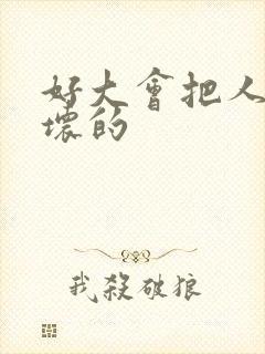 好大会把人家弄坏的