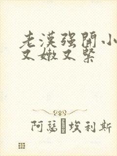 老汉强开小嫩苞又嫩又紧