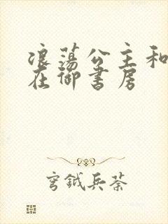 浪荡公主和皇上在御书房