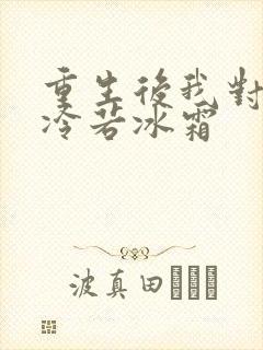 重生后我对前夫冷若冰霜
