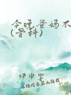 今晚爸妈不在家(骨科)