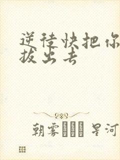 逆徒快把你东西拔出去