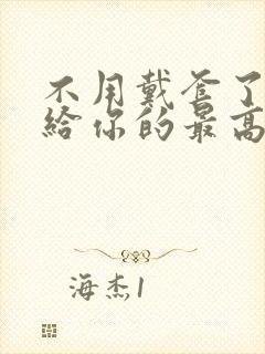 不用戴套了这是给你的最高