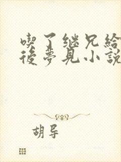 吃了继兄给的药后梦见小说