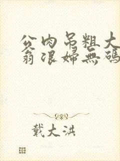 公肉吊粗大双色翁浪妇无码AV