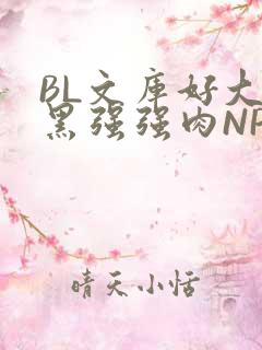 BL文库好大粗黑强强肉NP