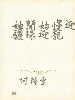 她开始慢迎迎合骊珠迎龙