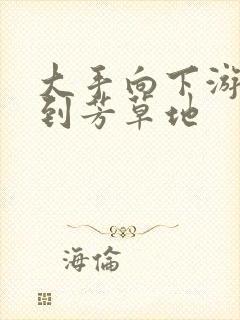 大手向下游走来到芳草地