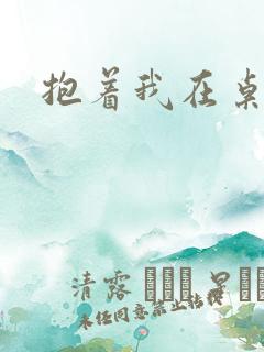 抱着我在桌子做