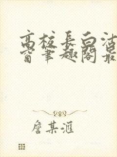 高校长白沽无弹窗笔趣阁最新章节