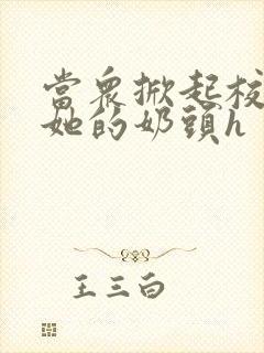 当众掀起校服揉她的奶头h