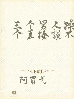 三个男人躁我一个直接说不用戴套