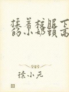 揉着校服下粉嫩的小奶头高h